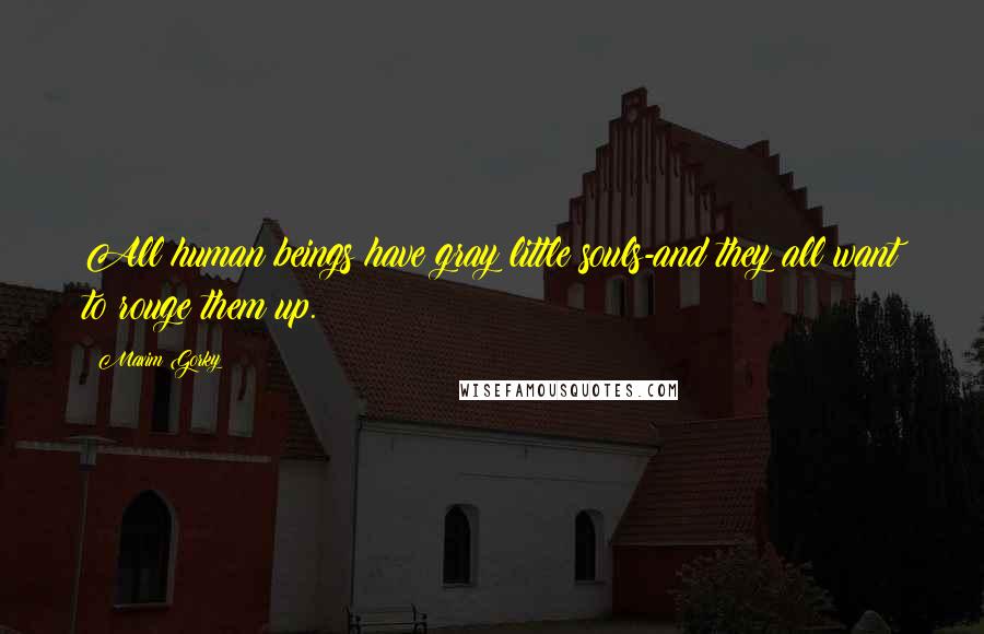 Maxim Gorky Quotes: All human beings have gray little souls-and they all want to rouge them up.