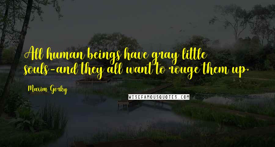 Maxim Gorky Quotes: All human beings have gray little souls-and they all want to rouge them up.