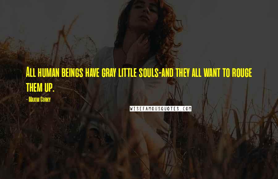 Maxim Gorky Quotes: All human beings have gray little souls-and they all want to rouge them up.