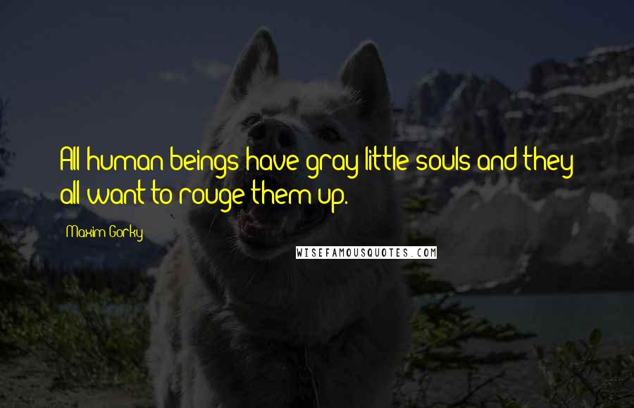 Maxim Gorky Quotes: All human beings have gray little souls-and they all want to rouge them up.