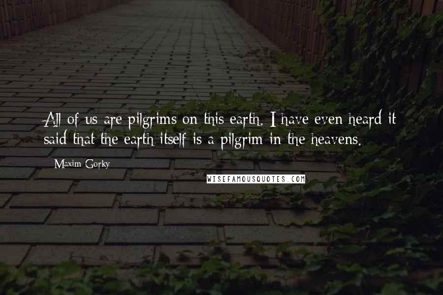 Maxim Gorky Quotes: All of us are pilgrims on this earth. I have even heard it said that the earth itself is a pilgrim in the heavens.