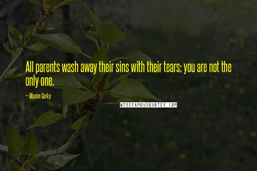 Maxim Gorky Quotes: All parents wash away their sins with their tears; you are not the only one.