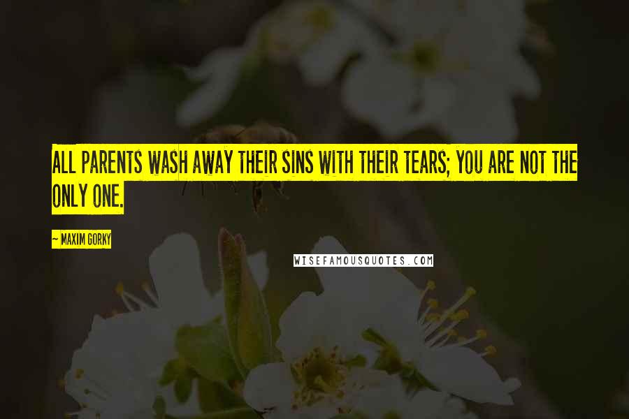 Maxim Gorky Quotes: All parents wash away their sins with their tears; you are not the only one.