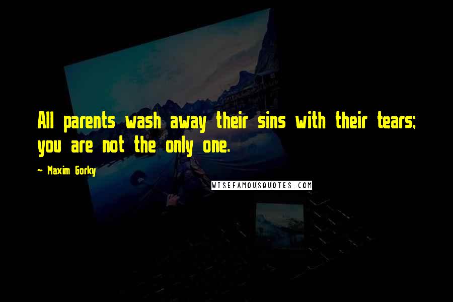 Maxim Gorky Quotes: All parents wash away their sins with their tears; you are not the only one.
