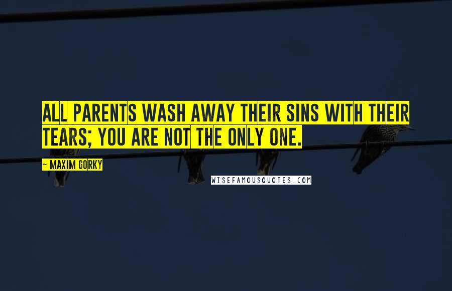 Maxim Gorky Quotes: All parents wash away their sins with their tears; you are not the only one.