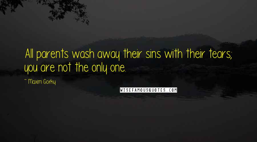 Maxim Gorky Quotes: All parents wash away their sins with their tears; you are not the only one.