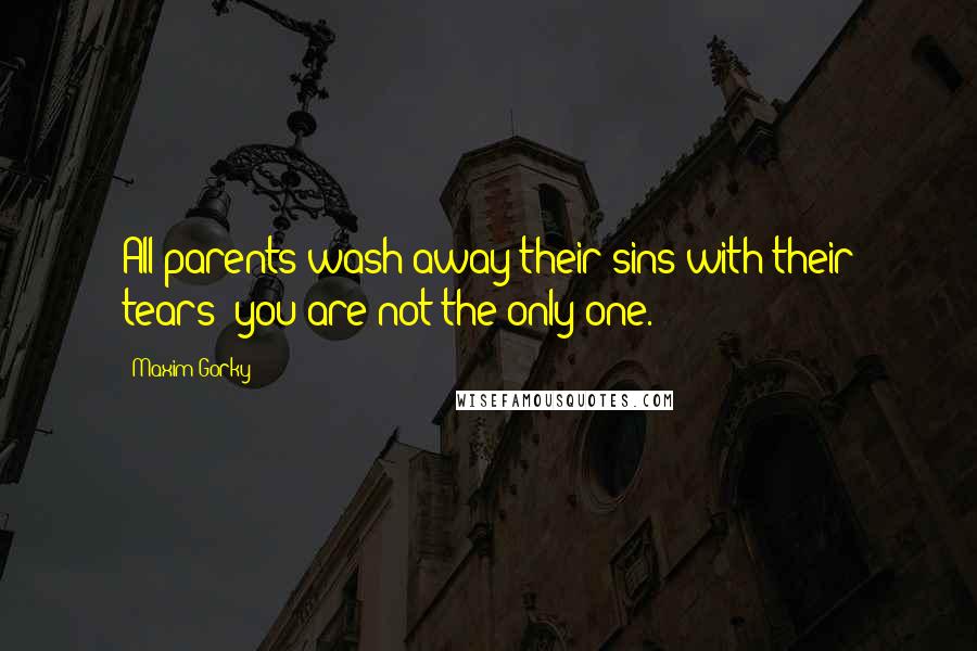 Maxim Gorky Quotes: All parents wash away their sins with their tears; you are not the only one.