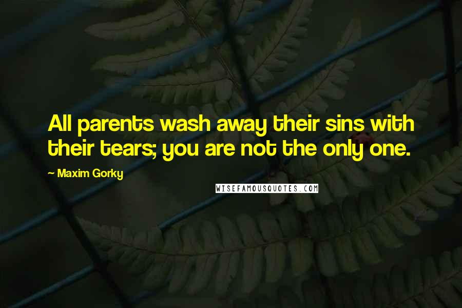 Maxim Gorky Quotes: All parents wash away their sins with their tears; you are not the only one.