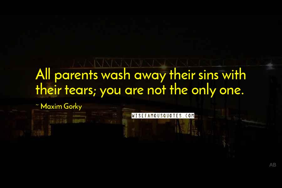 Maxim Gorky Quotes: All parents wash away their sins with their tears; you are not the only one.