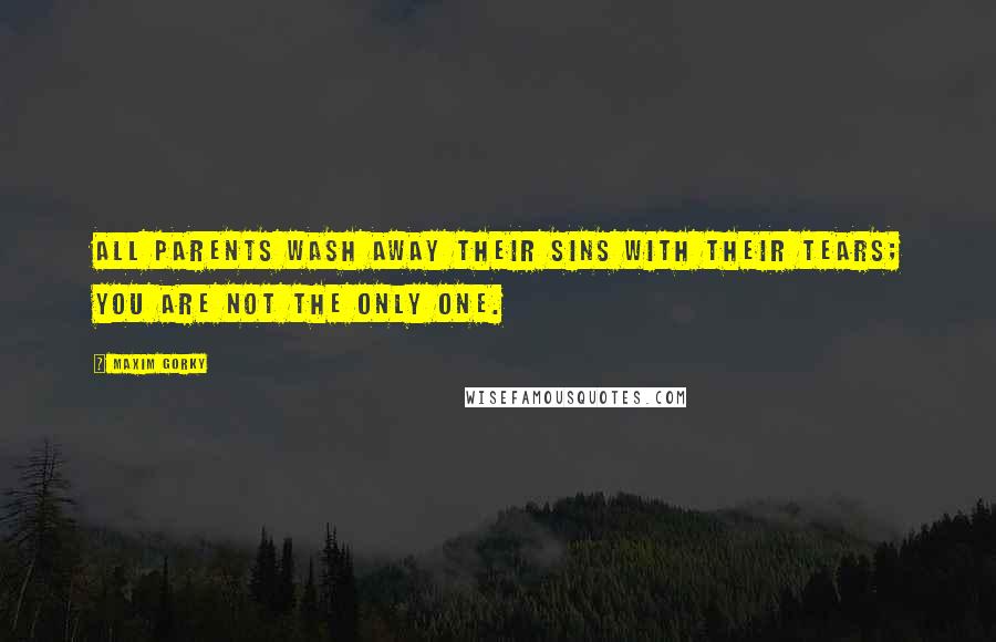 Maxim Gorky Quotes: All parents wash away their sins with their tears; you are not the only one.