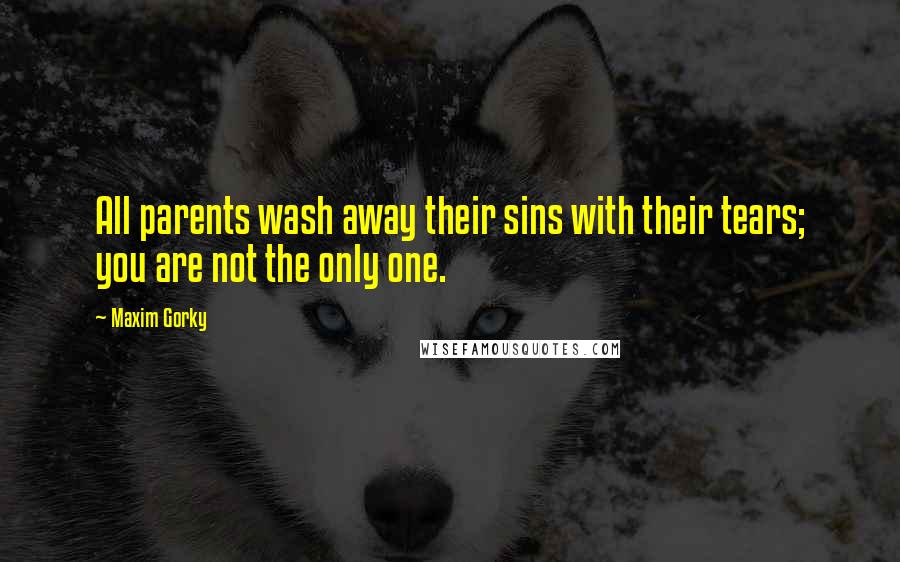 Maxim Gorky Quotes: All parents wash away their sins with their tears; you are not the only one.