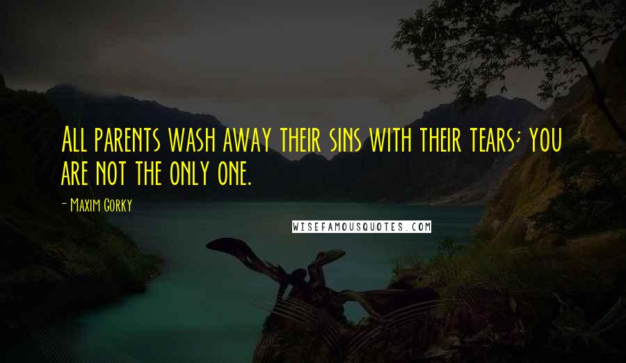 Maxim Gorky Quotes: All parents wash away their sins with their tears; you are not the only one.