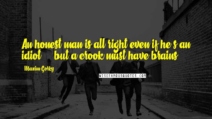 Maxim Gorky Quotes: An honest man is all right even if he's an idiot ... but a crook must have brains.