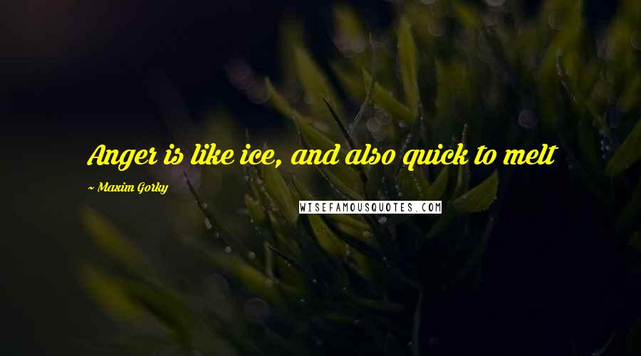 Maxim Gorky Quotes: Anger is like ice, and also quick to melt