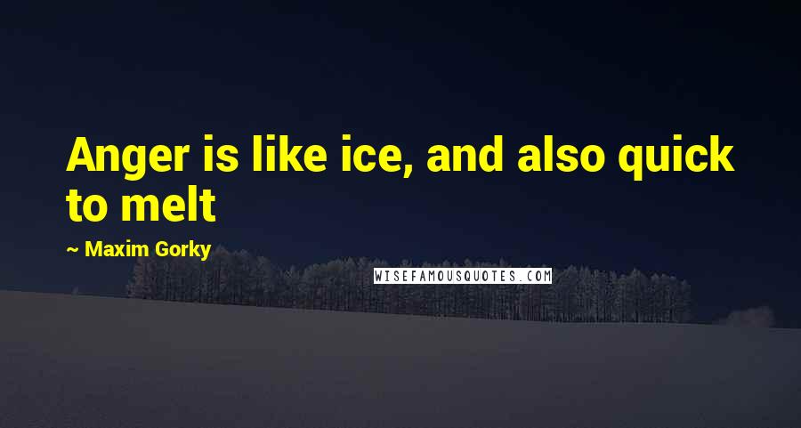 Maxim Gorky Quotes: Anger is like ice, and also quick to melt