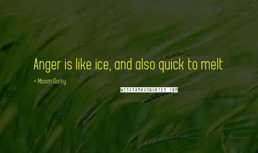 Maxim Gorky Quotes: Anger is like ice, and also quick to melt