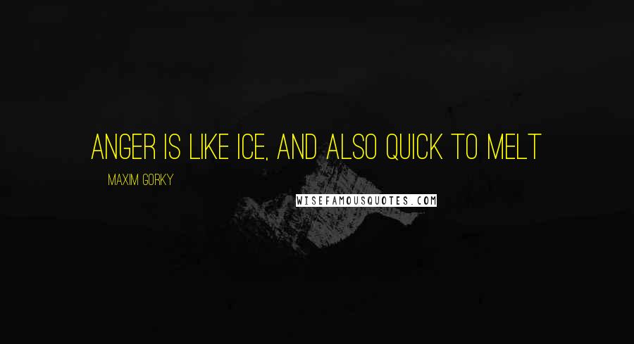 Maxim Gorky Quotes: Anger is like ice, and also quick to melt