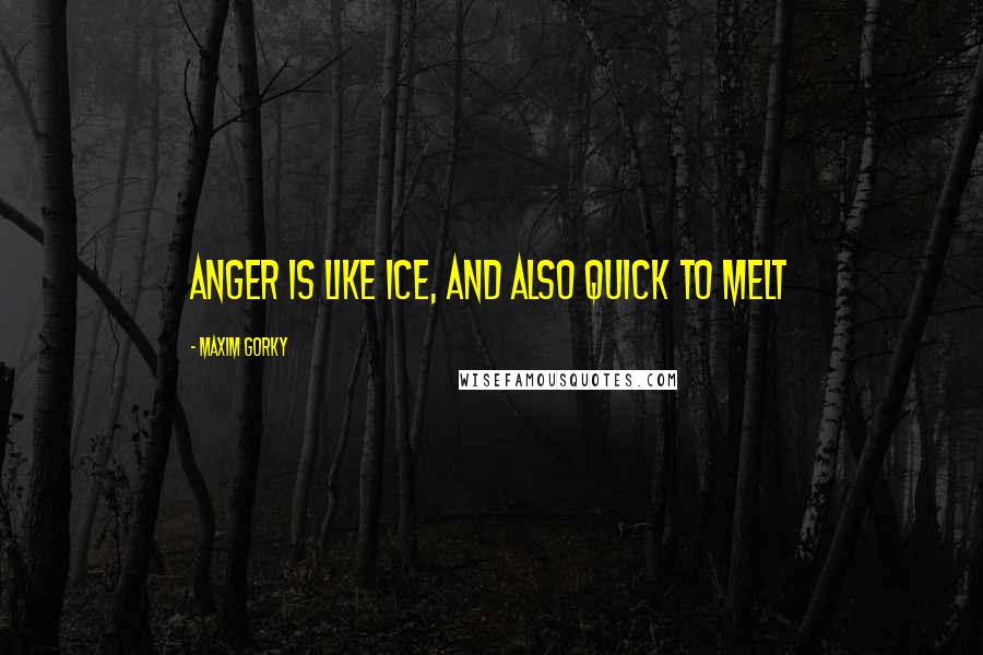 Maxim Gorky Quotes: Anger is like ice, and also quick to melt