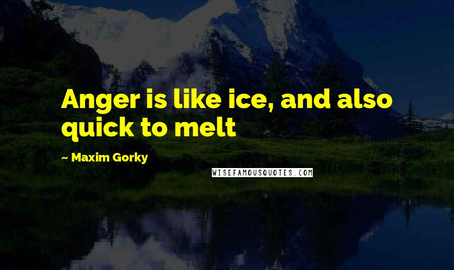 Maxim Gorky Quotes: Anger is like ice, and also quick to melt