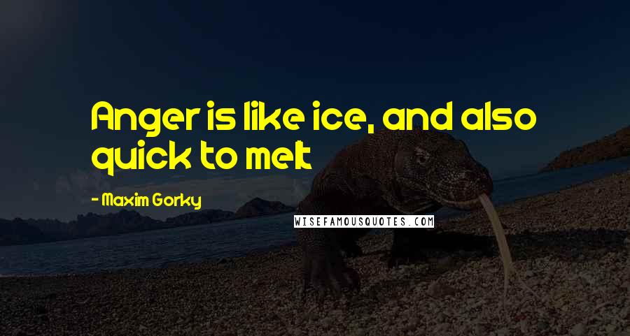 Maxim Gorky Quotes: Anger is like ice, and also quick to melt