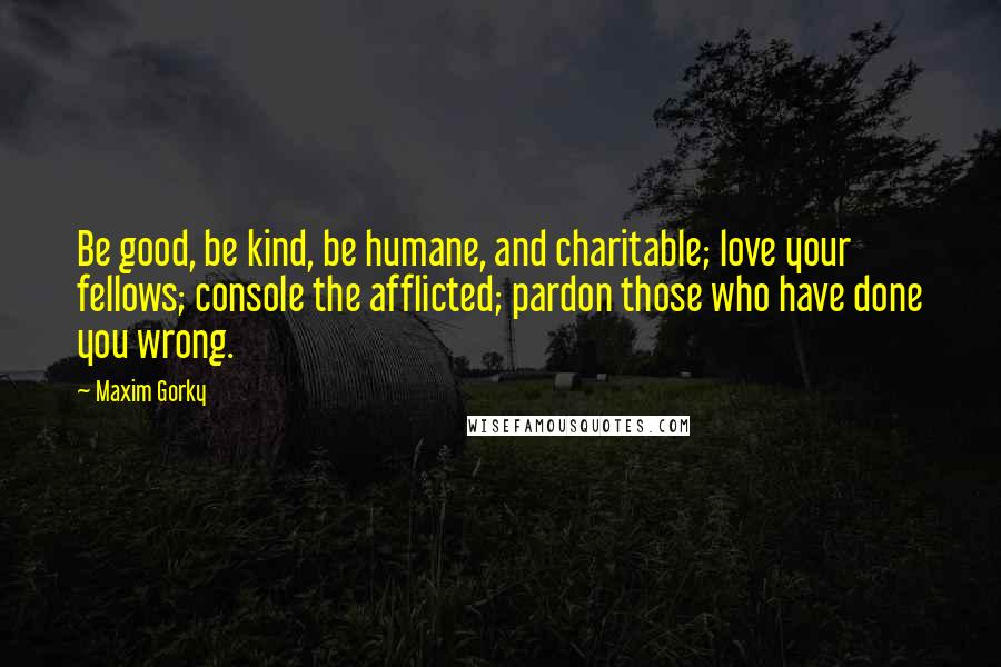 Maxim Gorky Quotes: Be good, be kind, be humane, and charitable; love your fellows; console the afflicted; pardon those who have done you wrong.