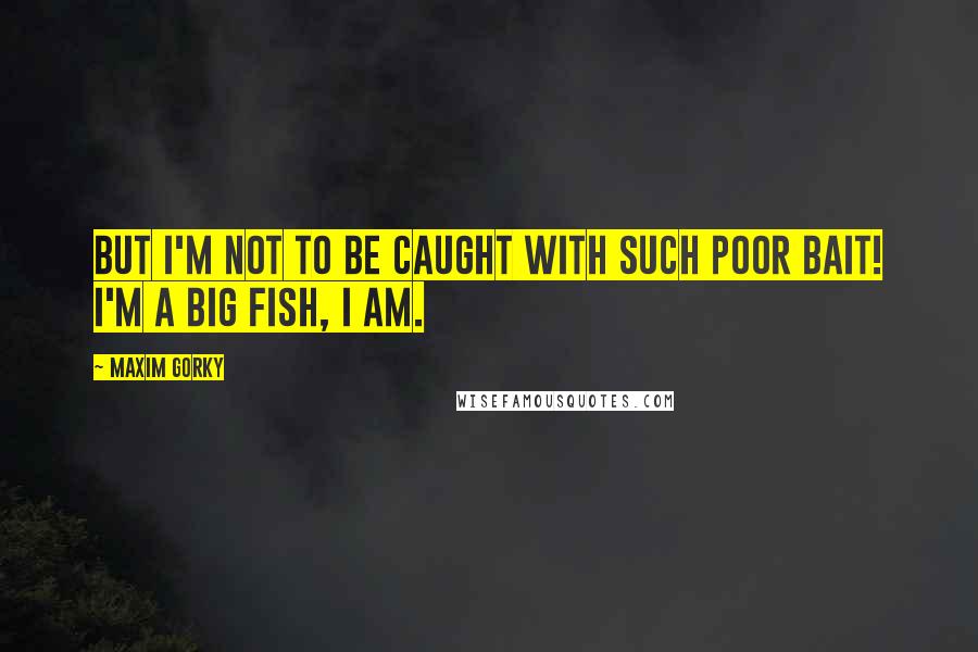 Maxim Gorky Quotes: But I'm not to be caught with such poor bait! I'm a big fish, I am.