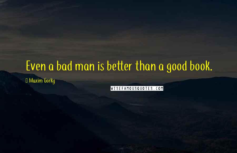 Maxim Gorky Quotes: Even a bad man is better than a good book.