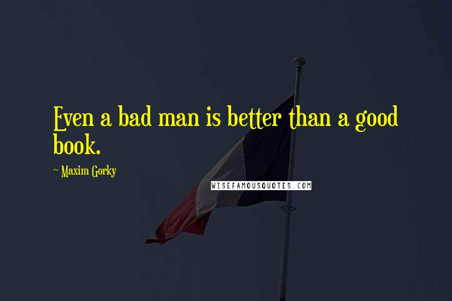 Maxim Gorky Quotes: Even a bad man is better than a good book.