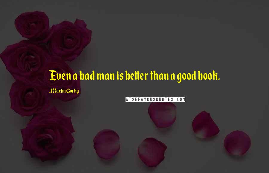 Maxim Gorky Quotes: Even a bad man is better than a good book.