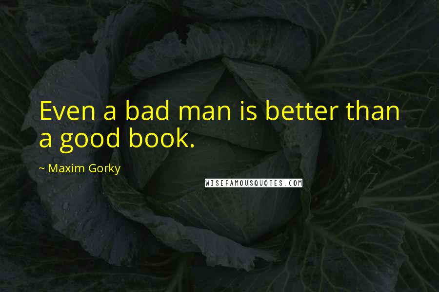 Maxim Gorky Quotes: Even a bad man is better than a good book.