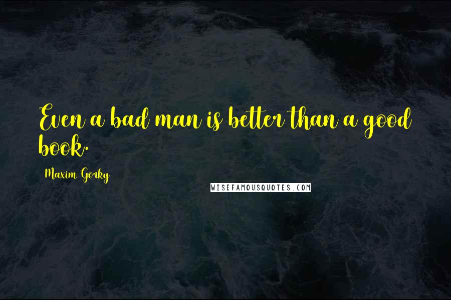 Maxim Gorky Quotes: Even a bad man is better than a good book.