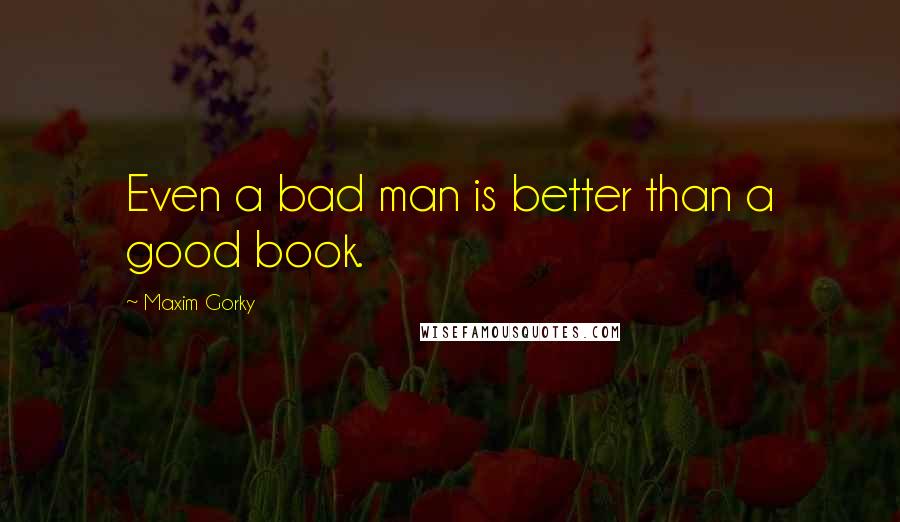 Maxim Gorky Quotes: Even a bad man is better than a good book.