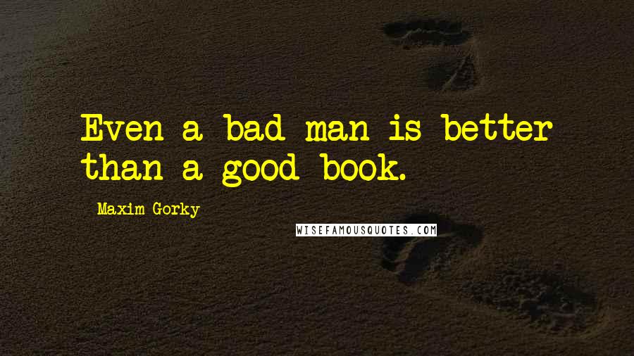 Maxim Gorky Quotes: Even a bad man is better than a good book.