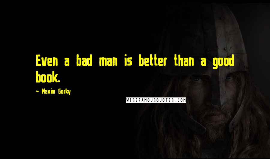 Maxim Gorky Quotes: Even a bad man is better than a good book.