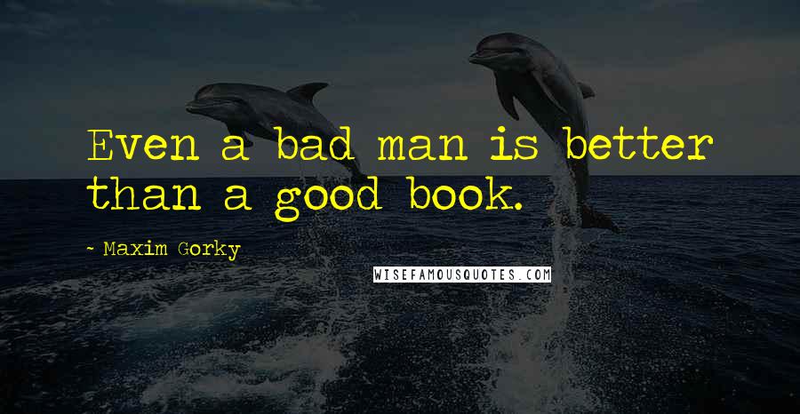 Maxim Gorky Quotes: Even a bad man is better than a good book.