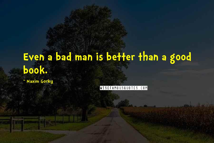 Maxim Gorky Quotes: Even a bad man is better than a good book.