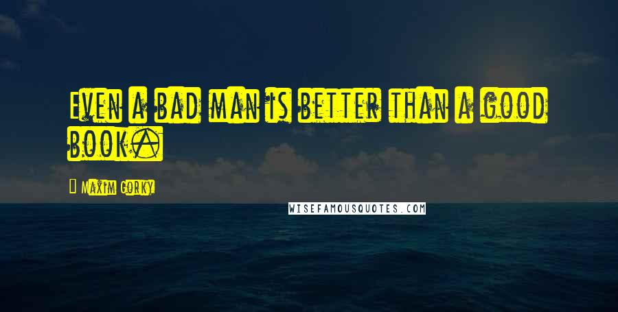 Maxim Gorky Quotes: Even a bad man is better than a good book.