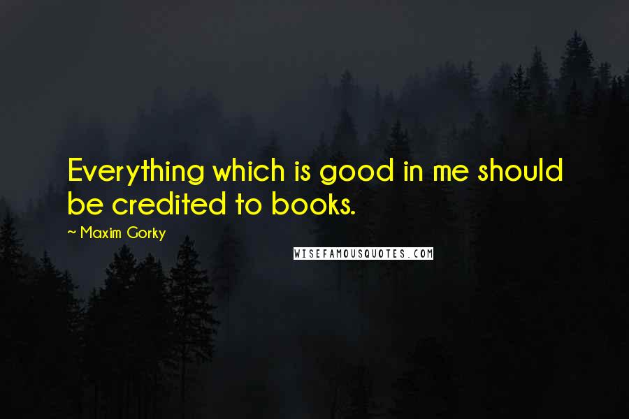 Maxim Gorky Quotes: Everything which is good in me should be credited to books.