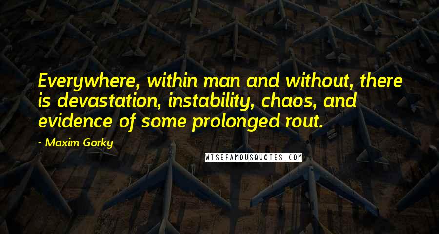 Maxim Gorky Quotes: Everywhere, within man and without, there is devastation, instability, chaos, and evidence of some prolonged rout.
