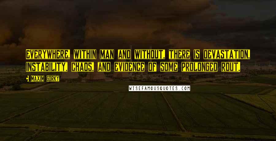 Maxim Gorky Quotes: Everywhere, within man and without, there is devastation, instability, chaos, and evidence of some prolonged rout.