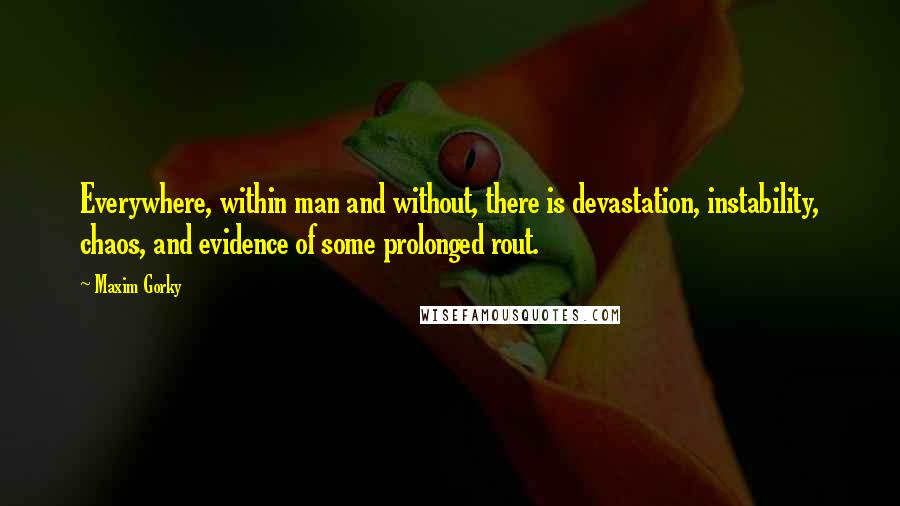 Maxim Gorky Quotes: Everywhere, within man and without, there is devastation, instability, chaos, and evidence of some prolonged rout.