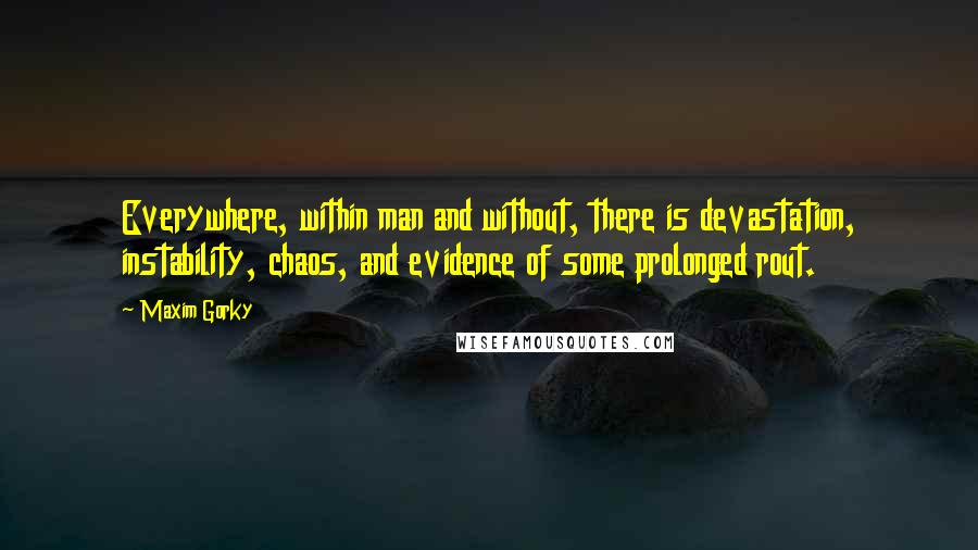 Maxim Gorky Quotes: Everywhere, within man and without, there is devastation, instability, chaos, and evidence of some prolonged rout.