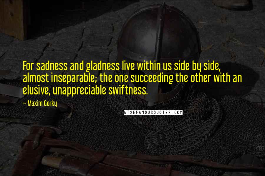 Maxim Gorky Quotes: For sadness and gladness live within us side by side, almost inseparable; the one succeeding the other with an elusive, unappreciable swiftness.