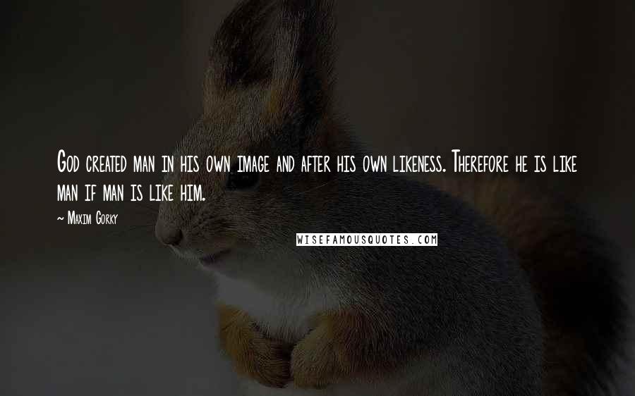 Maxim Gorky Quotes: God created man in his own image and after his own likeness. Therefore he is like man if man is like him.