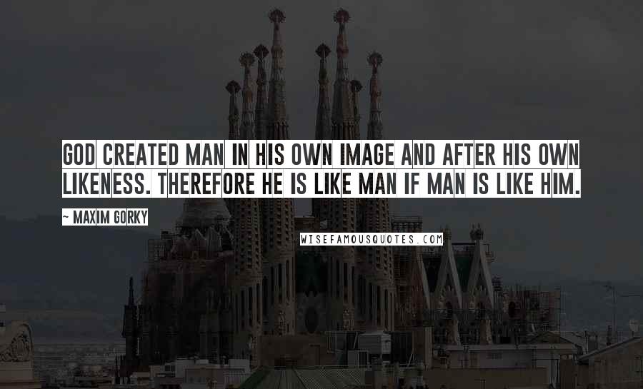 Maxim Gorky Quotes: God created man in his own image and after his own likeness. Therefore he is like man if man is like him.