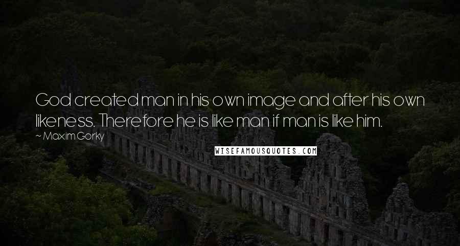 Maxim Gorky Quotes: God created man in his own image and after his own likeness. Therefore he is like man if man is like him.