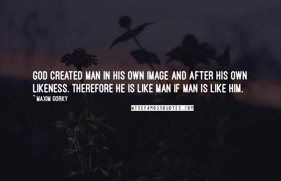 Maxim Gorky Quotes: God created man in his own image and after his own likeness. Therefore he is like man if man is like him.