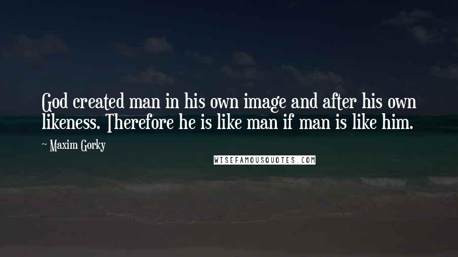 Maxim Gorky Quotes: God created man in his own image and after his own likeness. Therefore he is like man if man is like him.