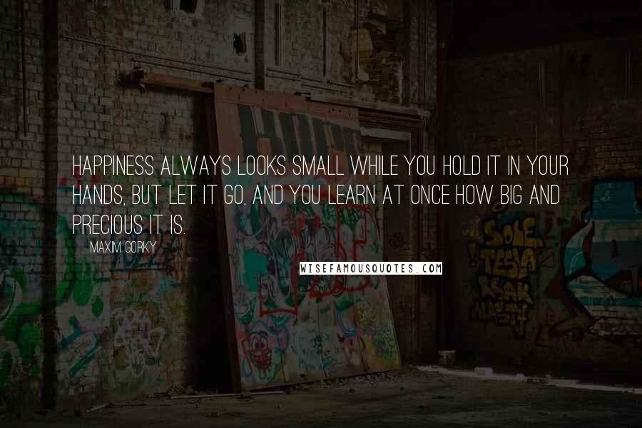 Maxim Gorky Quotes: Happiness always looks small while you hold it in your hands, but let it go, and you learn at once how big and precious it is.