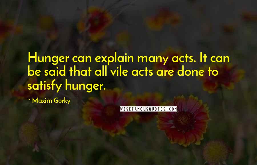 Maxim Gorky Quotes: Hunger can explain many acts. It can be said that all vile acts are done to satisfy hunger.